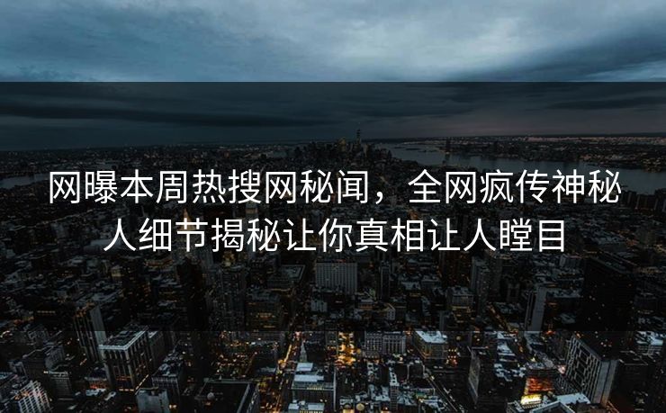 网曝本周热搜网秘闻，全网疯传神秘人细节揭秘让你真相让人瞠目  第1张