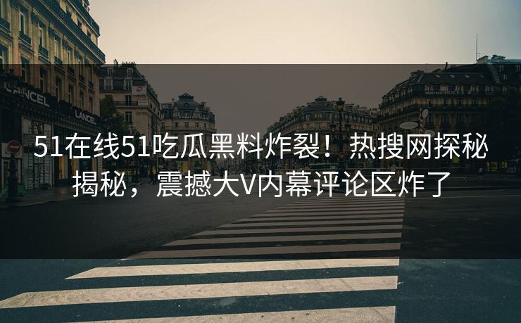 51在线51吃瓜黑料炸裂！热搜网探秘揭秘，震撼大V内幕评论区炸了  第1张
