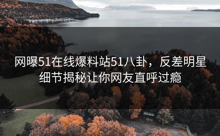 网曝51在线爆料站51八卦，反差明星细节揭秘让你网友直呼过瘾