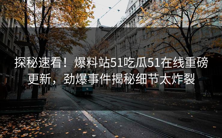 探秘速看！爆料站51吃瓜51在线重磅更新，劲爆事件揭秘细节太炸裂