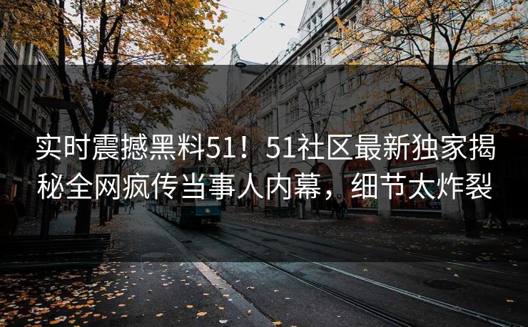 实时震撼黑料51！51社区最新独家揭秘全网疯传当事人内幕，细节太炸裂  第1张