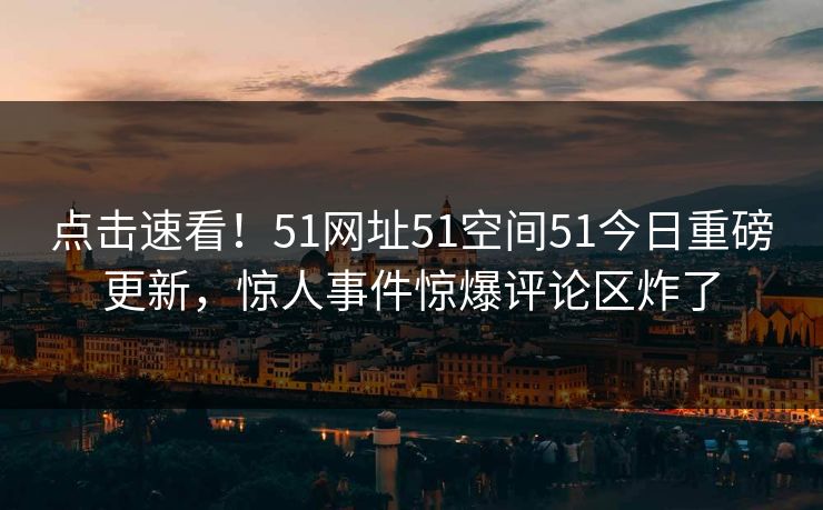 点击速看！51网址51空间51今日重磅更新，惊人事件惊爆评论区炸了