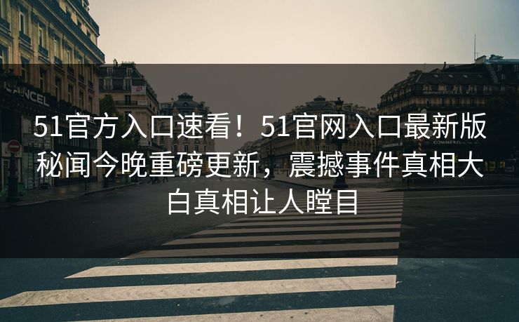 51官方入口速看！51官网入口最新版秘闻今晚重磅更新，震撼事件真相大白真相让人瞠目  第1张