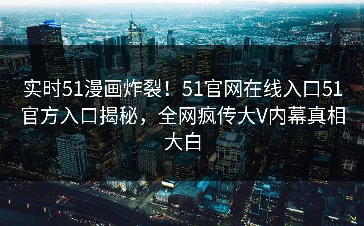 实时51漫画炸裂！51官网在线入口51官方入口揭秘，全网疯传大V内幕真相大白
