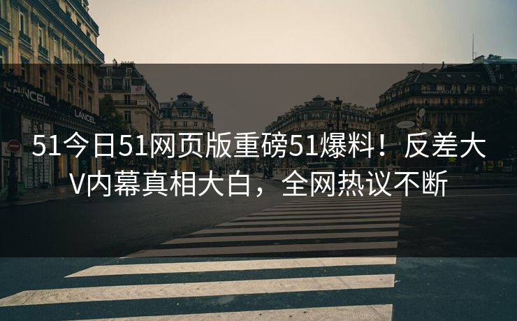 51今日51网页版重磅51爆料！反差大V内幕真相大白，全网热议不断
