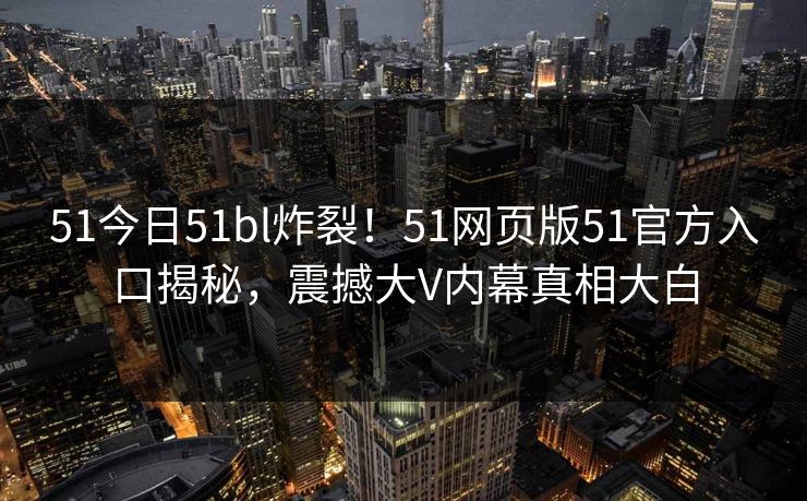 51今日51bl炸裂！51网页版51官方入口揭秘，震撼大V内幕真相大白