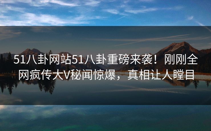 51八卦网站51八卦重磅来袭！刚刚全网疯传大V秘闻惊爆，真相让人瞠目