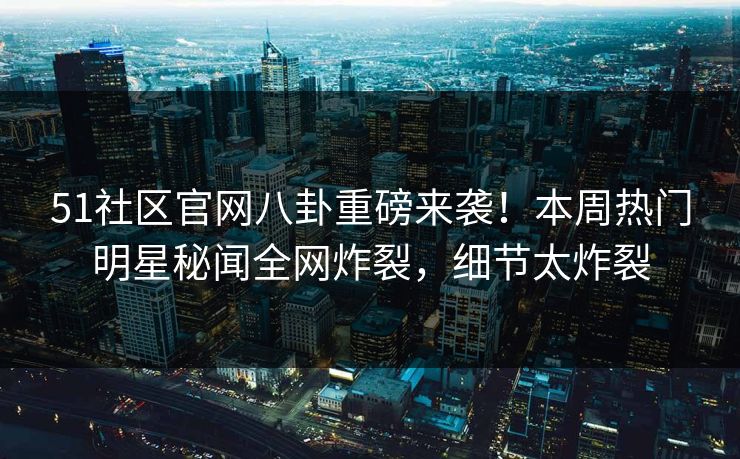 51社区官网八卦重磅来袭！本周热门明星秘闻全网炸裂，细节太炸裂