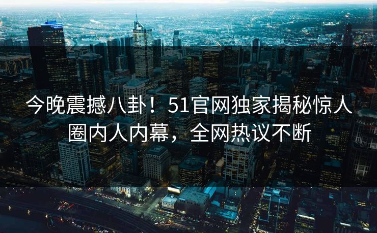 今晚震撼八卦！51官网独家揭秘惊人圈内人内幕，全网热议不断