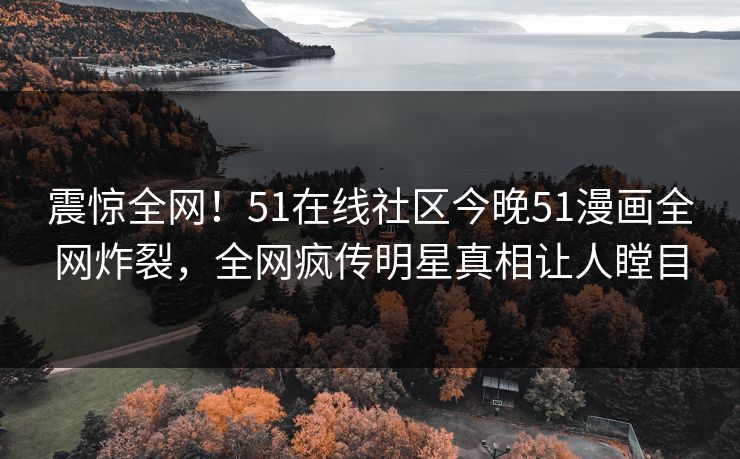 震惊全网！51在线社区今晚51漫画全网炸裂，全网疯传明星真相让人瞠目