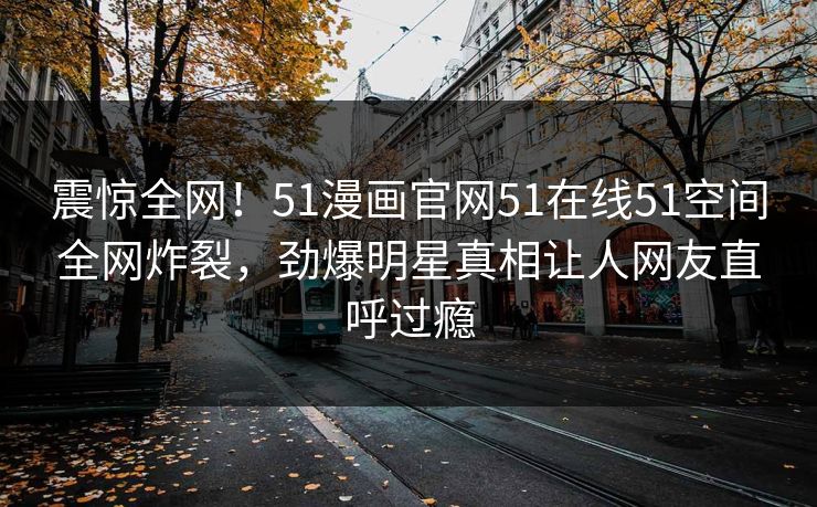 震惊全网！51漫画官网51在线51空间全网炸裂，劲爆明星真相让人网友直呼过瘾
