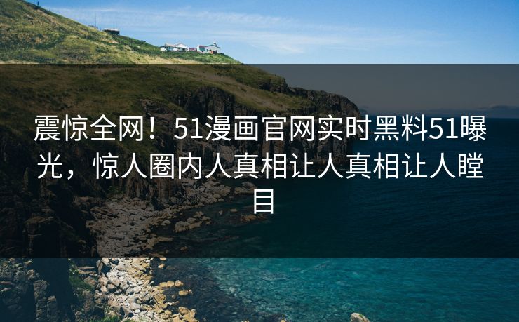 震惊全网！51漫画官网实时黑料51曝光，惊人圈内人真相让人真相让人瞠目
