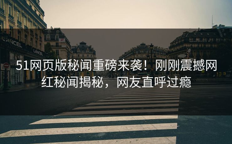 51网页版秘闻重磅来袭！刚刚震撼网红秘闻揭秘，网友直呼过瘾