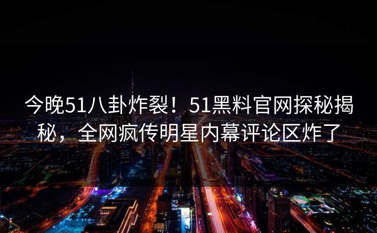 今晚51八卦炸裂！51黑料官网探秘揭秘，全网疯传明星内幕评论区炸了
