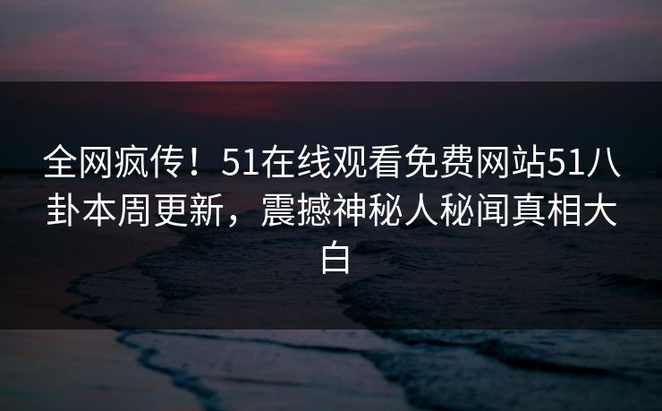 全网疯传！51在线观看免费网站51八卦本周更新，震撼神秘人秘闻真相大白