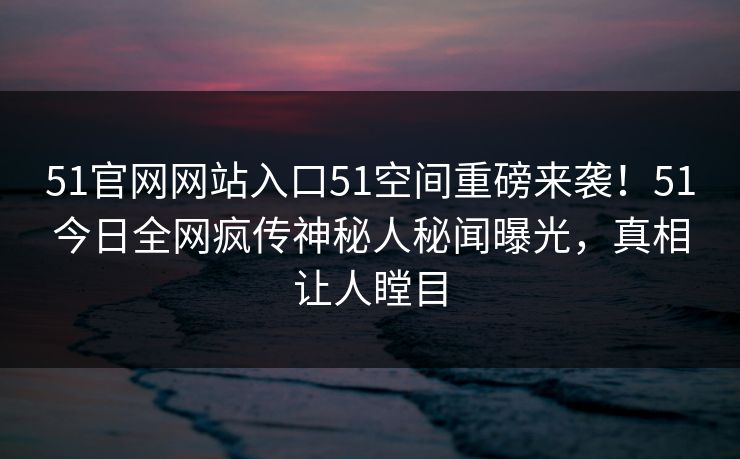 51官网网站入口51空间重磅来袭！51今日全网疯传神秘人秘闻曝光，真相让人瞠目
