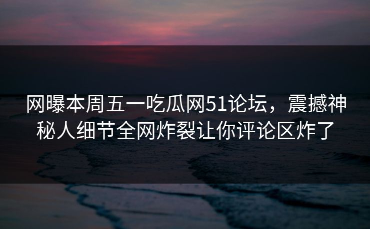 网曝本周五一吃瓜网51论坛，震撼神秘人细节全网炸裂让你评论区炸了