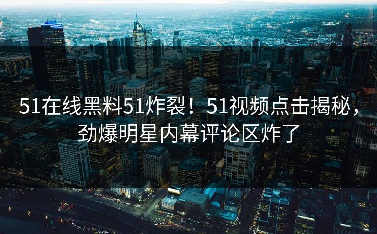 51在线黑料51炸裂！51视频点击揭秘，劲爆明星内幕评论区炸了  第1张