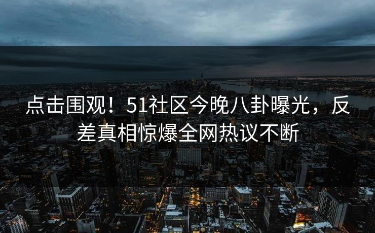点击围观！51社区今晚八卦曝光，反差真相惊爆全网热议不断  第1张