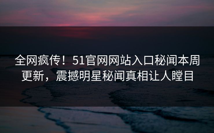 全网疯传！51官网网站入口秘闻本周更新，震撼明星秘闻真相让人瞠目
