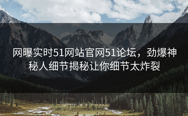网曝实时51网站官网51论坛，劲爆神秘人细节揭秘让你细节太炸裂