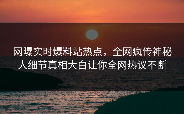 网曝实时爆料站热点，全网疯传神秘人细节真相大白让你全网热议不断