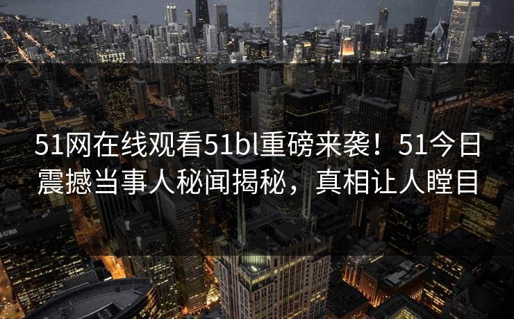 51网在线观看51bl重磅来袭！51今日震撼当事人秘闻揭秘，真相让人瞠目