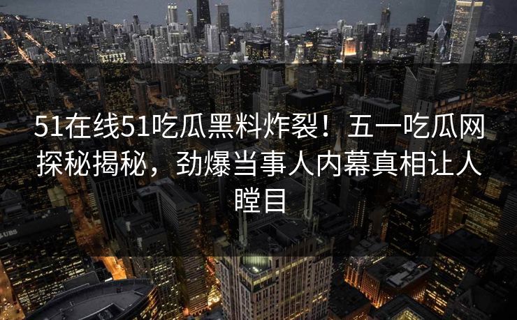 51在线51吃瓜黑料炸裂！五一吃瓜网探秘揭秘，劲爆当事人内幕真相让人瞠目  第1张