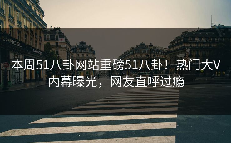 本周51八卦网站重磅51八卦！热门大V内幕曝光，网友直呼过瘾  第1张