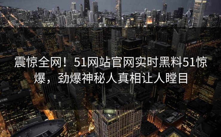 震惊全网！51网站官网实时黑料51惊爆，劲爆神秘人真相让人瞠目  第1张