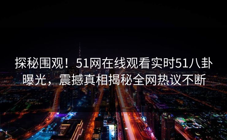 探秘围观！51网在线观看实时51八卦曝光，震撼真相揭秘全网热议不断