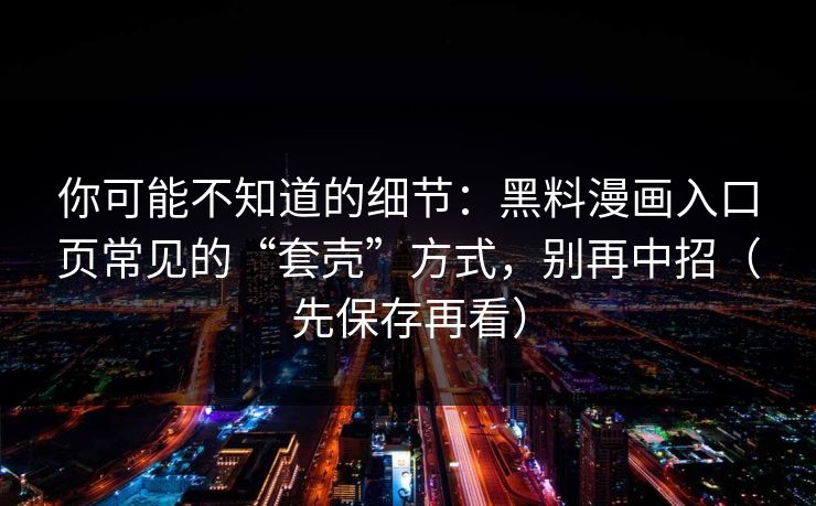 你可能不知道的细节：黑料漫画入口页常见的“套壳”方式，别再中招（先保存再看）