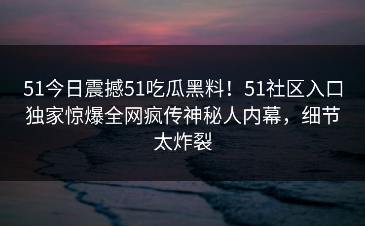 51今日震撼51吃瓜黑料！51社区入口独家惊爆全网疯传神秘人内幕，细节太炸裂