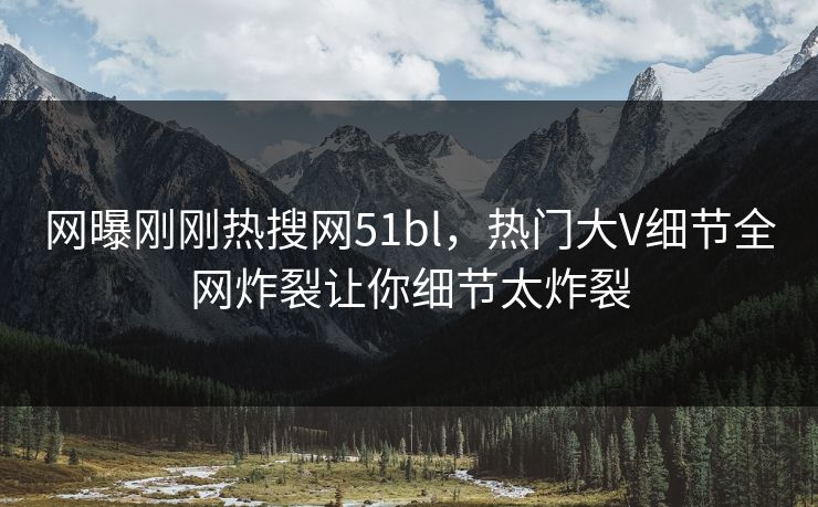 网曝刚刚热搜网51bl，热门大V细节全网炸裂让你细节太炸裂  第1张