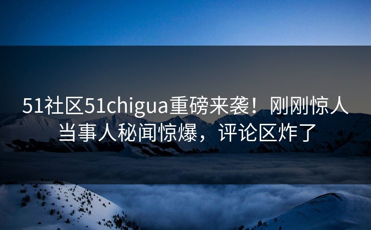 51社区51chigua重磅来袭！刚刚惊人当事人秘闻惊爆，评论区炸了  第1张