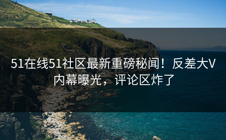 51在线51社区最新重磅秘闻！反差大V内幕曝光，评论区炸了  第1张