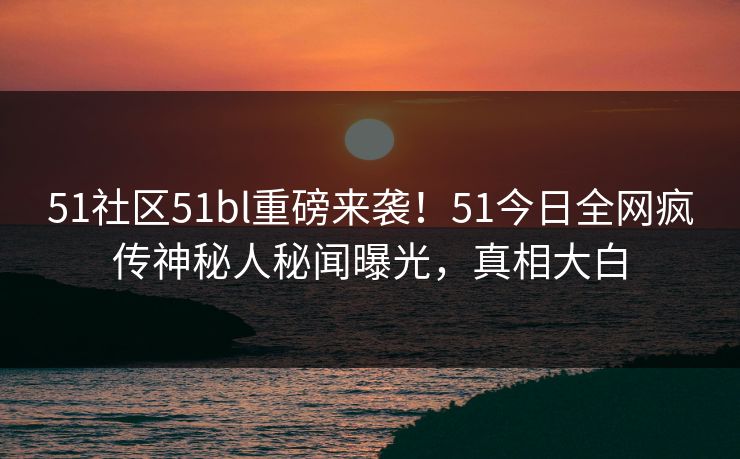 51社区51bl重磅来袭！51今日全网疯传神秘人秘闻曝光，真相大白  第1张