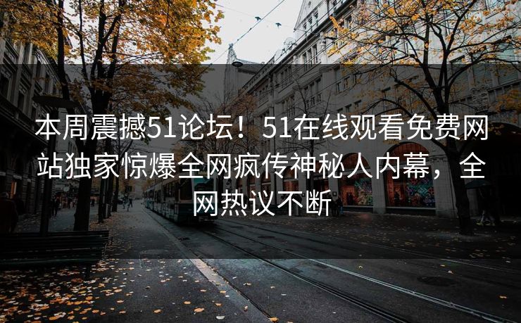 本周震撼51论坛！51在线观看免费网站独家惊爆全网疯传神秘人内幕，全网热议不断