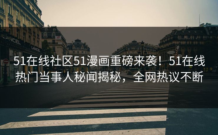 51在线社区51漫画重磅来袭！51在线热门当事人秘闻揭秘，全网热议不断