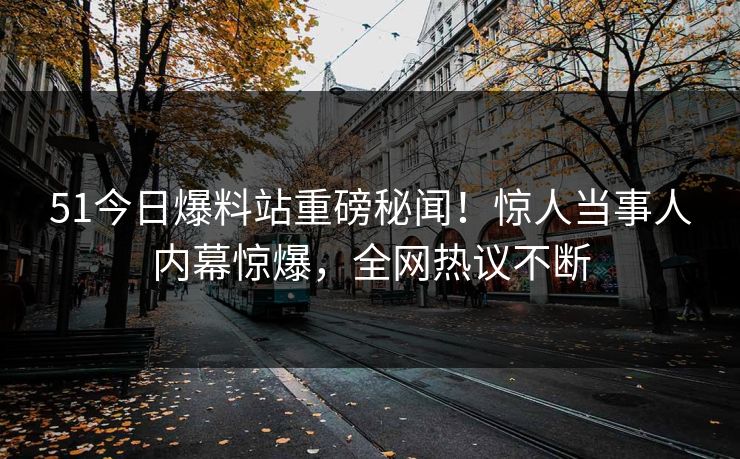 51今日爆料站重磅秘闻！惊人当事人内幕惊爆，全网热议不断