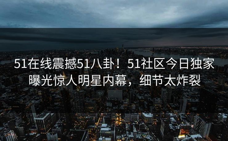 51在线震撼51八卦！51社区今日独家曝光惊人明星内幕，细节太炸裂  第1张