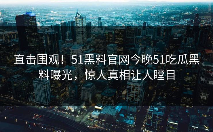 直击围观！51黑料官网今晚51吃瓜黑料曝光，惊人真相让人瞠目