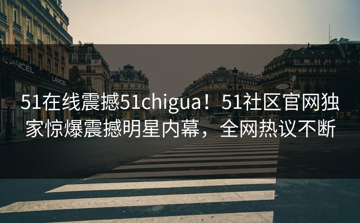 51在线震撼51chigua！51社区官网独家惊爆震撼明星内幕，全网热议不断