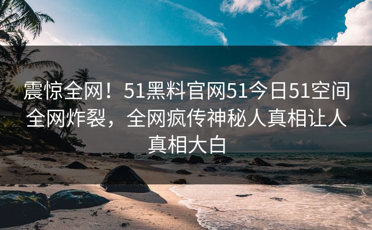 震惊全网！51黑料官网51今日51空间全网炸裂，全网疯传神秘人真相让人真相大白