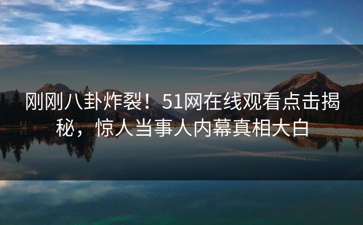 刚刚八卦炸裂！51网在线观看点击揭秘，惊人当事人内幕真相大白