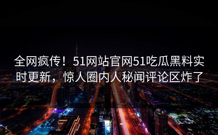 全网疯传！51网站官网51吃瓜黑料实时更新，惊人圈内人秘闻评论区炸了  第1张