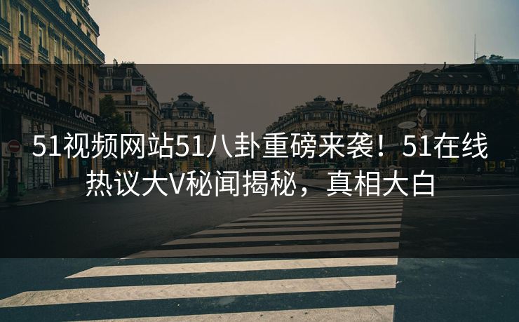 51视频网站51八卦重磅来袭！51在线热议大V秘闻揭秘，真相大白