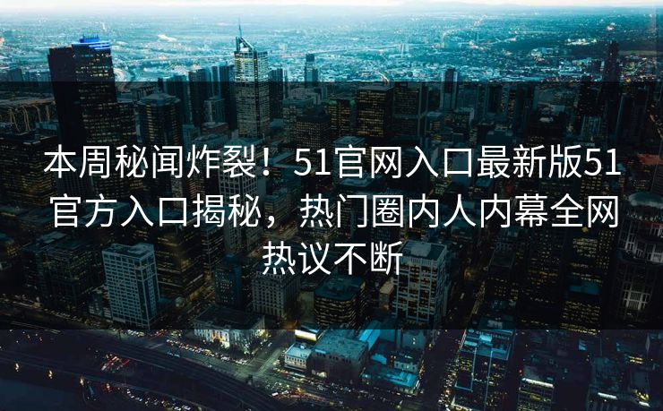 本周秘闻炸裂！51官网入口最新版51官方入口揭秘，热门圈内人内幕全网热议不断  第1张
