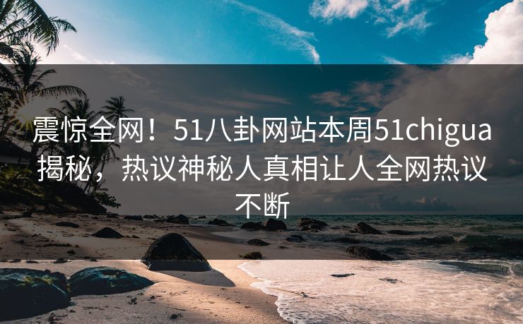 震惊全网！51八卦网站本周51chigua揭秘，热议神秘人真相让人全网热议不断  第1张