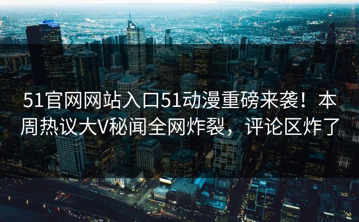 51官网网站入口51动漫重磅来袭！本周热议大V秘闻全网炸裂，评论区炸了  第1张